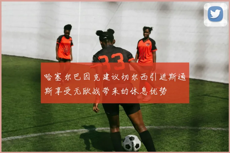 哈塞尔巴因克建议切尔西引进斯通斯享受无欧战带来的休息优势