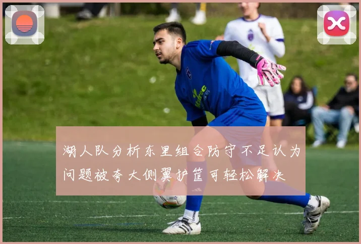 湖人队分析东里组合防守不足认为问题被夸大侧翼护筐可轻松解决