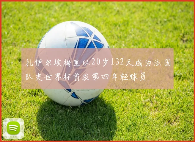 扎伊尔埃梅里以20岁132天成为法国队史世界杯首发第四年轻球员