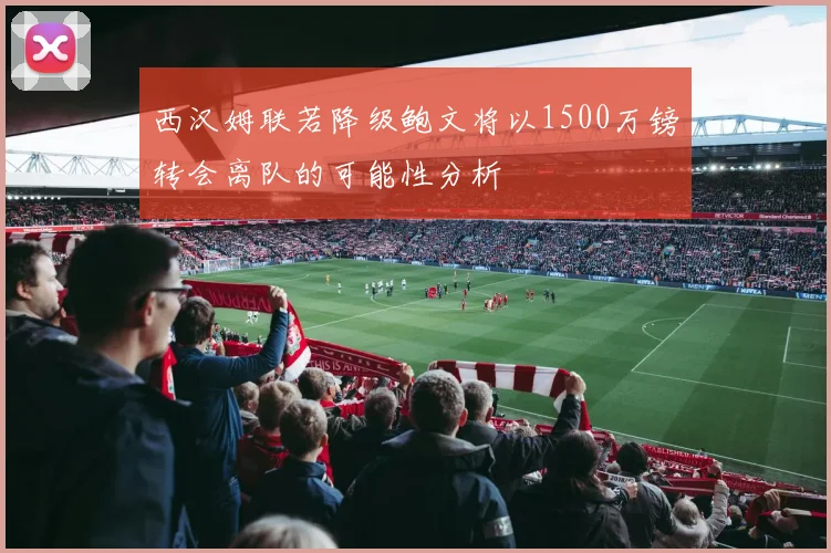 西汉姆联若降级鲍文将以1500万镑转会离队的可能性分析