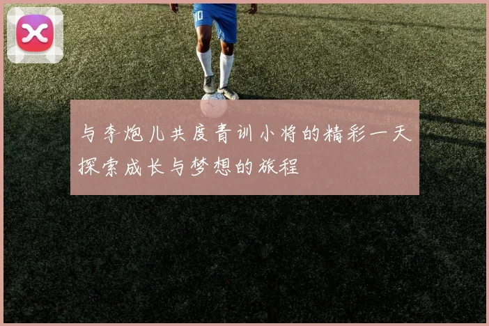 与李炮儿共度青训小将的精彩一天探索成长与梦想的旅程